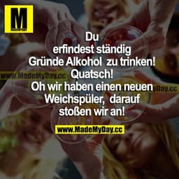 Du erfindest ständig Gründe Alkohol zu trinken! Quatsch! Oh wir haben einen neuen Weichspüler, darauf stoßen wir an!