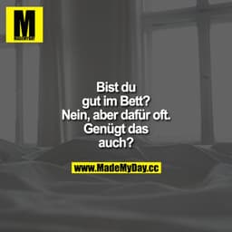 Bist du gut im Bett?
Nein, aber dafür oft. 
Gilt das auch?
Genügt das auch?