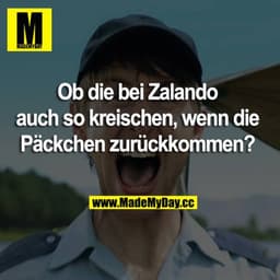 Ob die bei Zalando auch so kreischen, wenn die Päckchen zurückkommen?