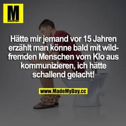 Hätte mir jemand vor 15 Jahren erzählt man könne bald mit wildfremden Menschen vom Klo aus kommunizieren, ich hätte scha