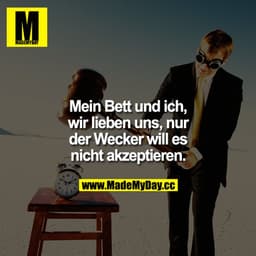 Mein Bett und ich, wir lieben uns, nur der Wecker will es nicht akzeptieren.