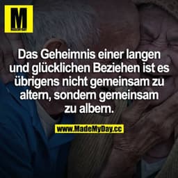 Das Geheimnis einer langen glücklichen Beziehung ist es übrigens nicht gemeinsam zu altern, sondern gemeinsam zu albern.
