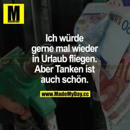 Ich würde gerne mal wieder in Urlaub fliegen. Aber Tanken ist auch schön.