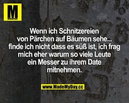 Wenn ich Schnitzereien von Pärchen auf Bäumen sehe... finde ich nicht, dass es süß ist, ich frag mich eher, warum so vie