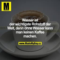 Wasser ist der wichtigste Rohstoff der Welt, denn ohne Wasser kann man keinen Kaffee machen.
