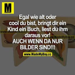 Egal wie alt oder cool du bist, bringt dir ein Kind ein Buch, liest du ihm daraus vor! AUCH WENN DA NUR BILDER SIND!!!