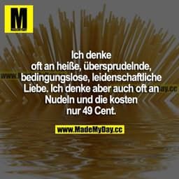 Ich denke oft an heiße, übersprudelnde, bedingungslose, leidenschaftliche Liebe. Ich denke aber auch oft an Nudeln und d