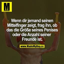 Wenn dir jemand seinen Mittelfinger zeigt, frag ihn, ob das die Größe seines Penises oder die Anzahl seiner Freunde ist.