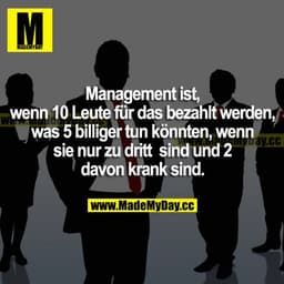 Management ist, wenn 10 Leute für das bezahlt werden, was 5 billiger tun könnten, wenn sie nur zu dritt sind und 2 davon