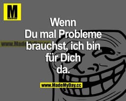 Wenn du mal Probleme brauchst, ich bin für dich da.