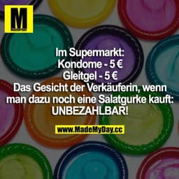 Im Supermarkt: 
Kondome - 5 €
Gleitgel - 5 €
Das Gesicht der Verkäuferin, wenn man dazu noch eine Salatgurke kauft: UNBE