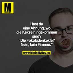 "Hast du eine Ahnung, wo die Kekse hingekommen sind?"
"Die Fokoladenkekfe? Nein, kein Fimmer."