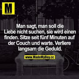 Man sagt, man soll die Liebe nicht suchen, sie wird einen finden. Sitze seit fünf Minuten auf der Couch und warte. Verli