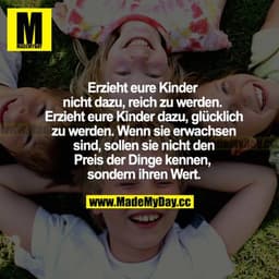Erzieht eure Kinder nicht dazu, reich zu werden. Erzieht eure Kinder dazu, glücklich zu werden. Wenn sie erwachsen sind,