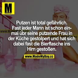 Putzen ist total gefährlich. Fast jeder Mann ist schon einmal über seine putzende Frau in der Küche gestolpert und hat s