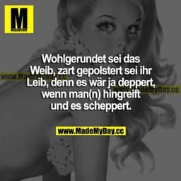 Wohlgerundet sei das Weib, zart gepolster sei ihr Leib, denn es wär ja deppert, wenn man(n) hingreift und es scheppert.