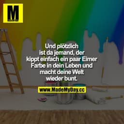 Und plötzlich ist da jemand, kippt einfach ein paar Eimer Farbe in dein Leben und macht deine Welt wieder bunt.