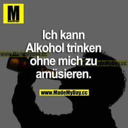 Ich kann Alkohol trinken, ohne mich zu amüsieren.