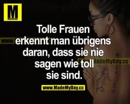Tolle Frauen erkennt man übrigens daran, dass sie nie sagen, wie toll sie sind.