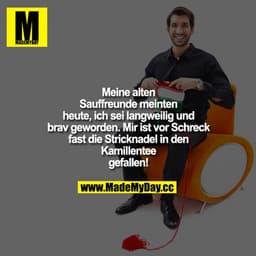 Meine alten Sauffreunde meinten heute, ich sei langweilig und brav geworden. Mir ist vor Schreck fast die Stricknadel in