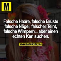 Falsche Haare, falsche Brüste, falsche Nägel, falscher Teint, falsche Wimpern... aber einen echten Kerl suchen.