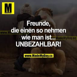 Freunde, die einen so nehmen wie man ist...
UNBEZAHLBAR!