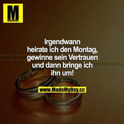 Irgendwann heirate ich den Montag, gewinne sein Vertrauen und dann bringe ich ihn um!
