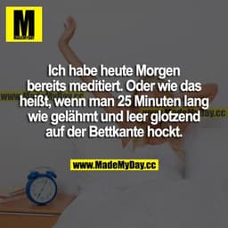 Ich habe heute Morgen bereits meditiert. Oder wie das heißt, wenn man 25 Minuten lang wie gelähmt und leer glotzend auf 