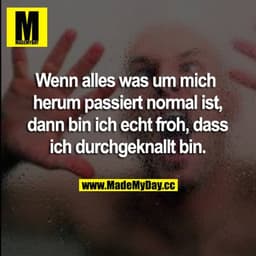 Wenn alles was um mich herum passiert normal ist, dann bin ich echt froh, dass ich durchgeknallt bin.