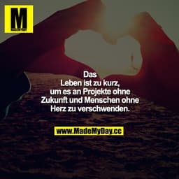 Das Leben ist zu kurz, um es an Projekte ohne Zukunft und Menschen ohne Herz zu verschwenden.