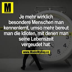 Je mehr wirklich besondere Menschen man kennenlernt, umso mehr bereut man die Idioten, mit denen man seine Lebenszeit ve
