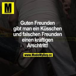 Guten Freunden gibt man ein Küsschen und falschen Freunden einen kräftigen Arschtritt!