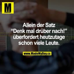 Allein der Satz "Denk mal drüber nach!" überfordert heutzutage schon viele Leute.