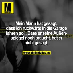 Mein Mann hat gesagt, dass ich rückwärts in die Garage fahren soll. Dass er seine Außenspiegel noch braucht, hat er nich