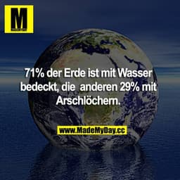 71% der Erde ist mit Wasser bedeckt, die anderen 29% mit Arschlöchern.