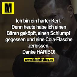 Ich bin ein harter Kerl.
Denn heute habe ich einen Bären geköpft, einen Schlumpf gegessen und eine Cola-Flasche zerbisse