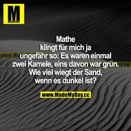 Mathe klingt für mich ja ungefähr so: Es waren einmal zwei Kamele, eins davon war grün. Wie viel wiegt der Sand, wenn es