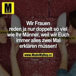 Wir Frauen reden ja nur doppelt so viel wie ihr Männer, weil wir euch immer alles zweimal erklären müssen!