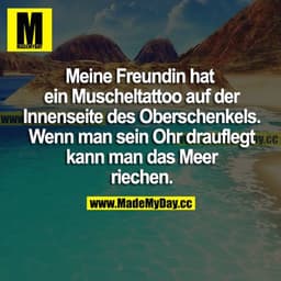 Meine Freundin hat ein Muscheltattoo auf der Innenseite des Oberschenkels. Wenn man sein Ohr drauflegt kann man das Meer