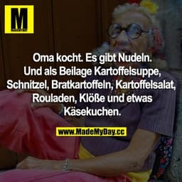 Oma kocht. Es gibt Nudeln.
Und als Beilage Kartoffelsuppe, Schnitzel, Bratkartoffeln, Kartoffelsalat, Rouladen, Klöße un