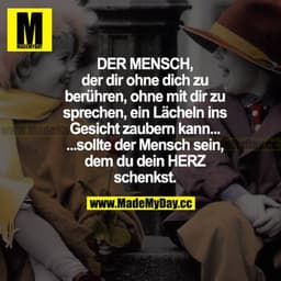 DER MENSCH, der dir ohne dich zu berühren, ohne mit dir zu sprechen, ein Lächeln ins Gesicht zaubern kann... ...sollte d