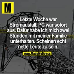 Letzte Woche war Stromausfall. PC war sofort aus. Dafür habe ich mich zwei Stunden mit meiner Familie unterhalten. Schei