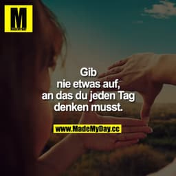Gib nie etwas auf, an das du jeden Tag denken musst.