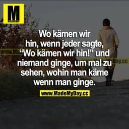 Wo kämen wir hin, wenn jeder sagte, "Wo kämen wir hin!" und niemand ginge, um mal zu sehen, wohin man käme wenn man ging