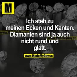 Ich steh zu meinen Ecken und Kanten. Diamanten sind ja auch nicht rund und glatt.
