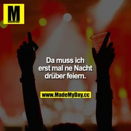 Da muss ich erst mal ne Nacht drüber feiern.