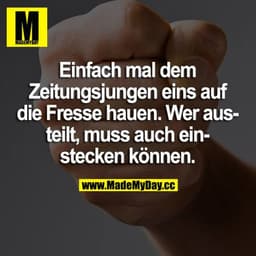 Einfach mal dem Zeitungsjungen eins auf die Fresse hauen. Wer austeilt, muss auch einstecken können.