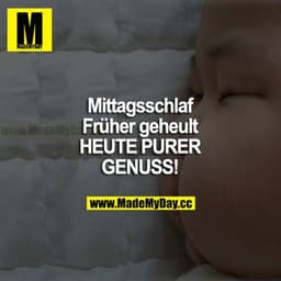 Mittagsschlaf
Früher geheult 
HEUTE PURER GENUSS!