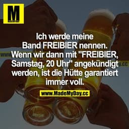 Ich werde meine Band FREIBIER nennen.
Wenn wir dann mit "FREIBIER, Samstag, 20 Uhr" angekündigt werden, ist die Hütte ga