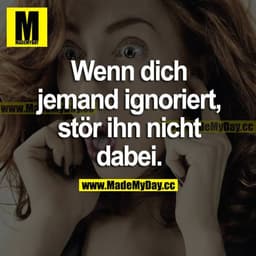 Wenn dich jemand ignoriert, stör ihn nicht dabei.